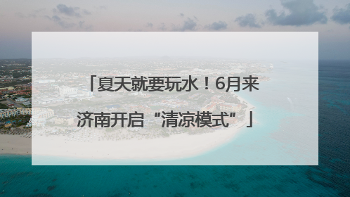 夏天就要玩水！6月来济南开启“清凉模式”